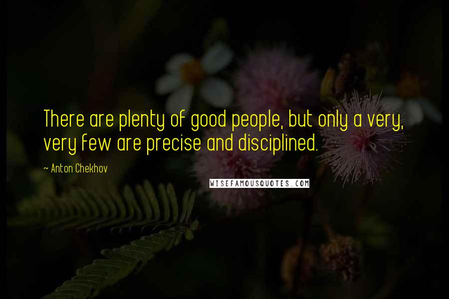 Anton Chekhov Quotes: There are plenty of good people, but only a very, very few are precise and disciplined.