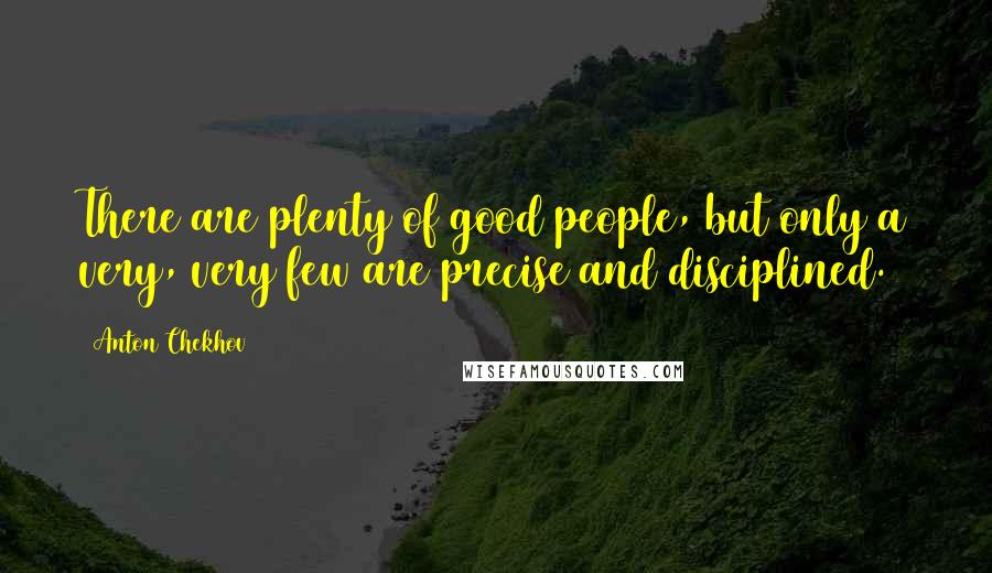 Anton Chekhov Quotes: There are plenty of good people, but only a very, very few are precise and disciplined.