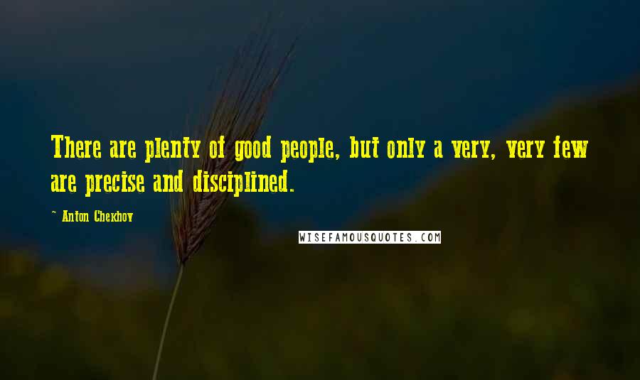Anton Chekhov Quotes: There are plenty of good people, but only a very, very few are precise and disciplined.