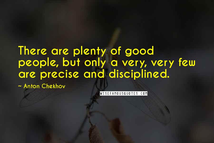 Anton Chekhov Quotes: There are plenty of good people, but only a very, very few are precise and disciplined.
