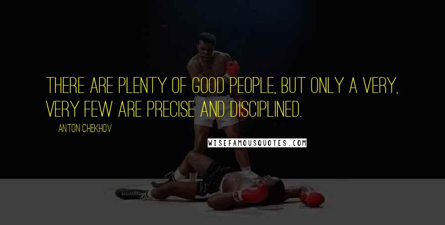 Anton Chekhov Quotes: There are plenty of good people, but only a very, very few are precise and disciplined.