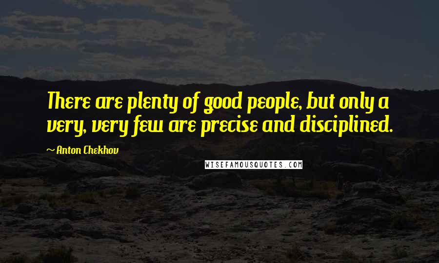 Anton Chekhov Quotes: There are plenty of good people, but only a very, very few are precise and disciplined.