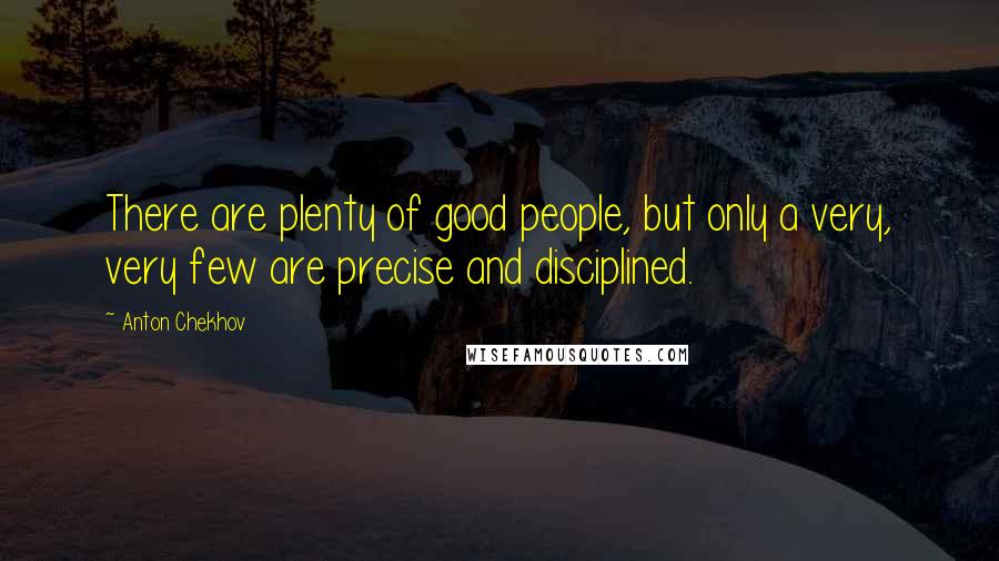 Anton Chekhov Quotes: There are plenty of good people, but only a very, very few are precise and disciplined.