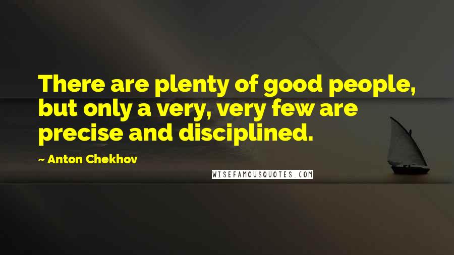 Anton Chekhov Quotes: There are plenty of good people, but only a very, very few are precise and disciplined.