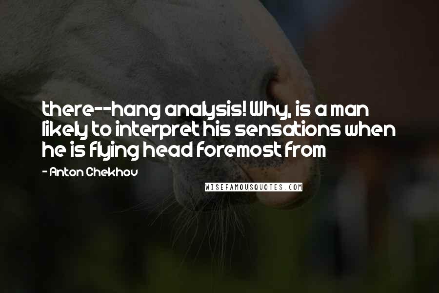 Anton Chekhov Quotes: there--hang analysis! Why, is a man likely to interpret his sensations when he is flying head foremost from