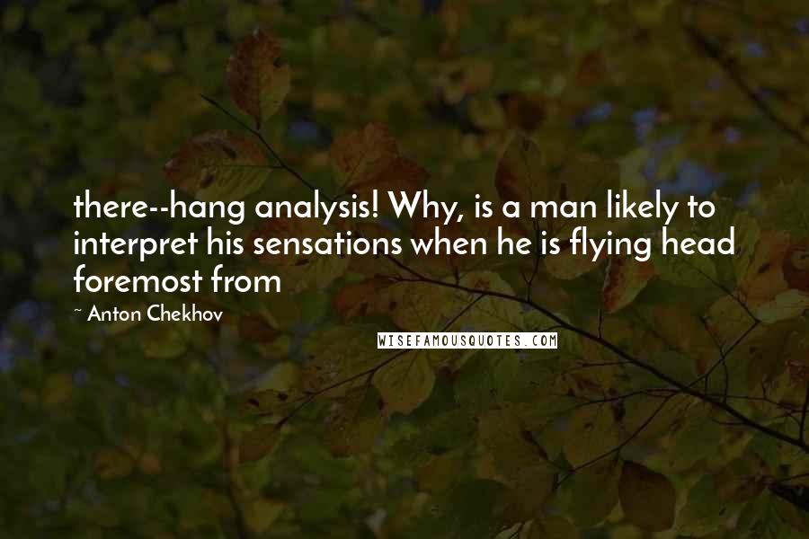 Anton Chekhov Quotes: there--hang analysis! Why, is a man likely to interpret his sensations when he is flying head foremost from