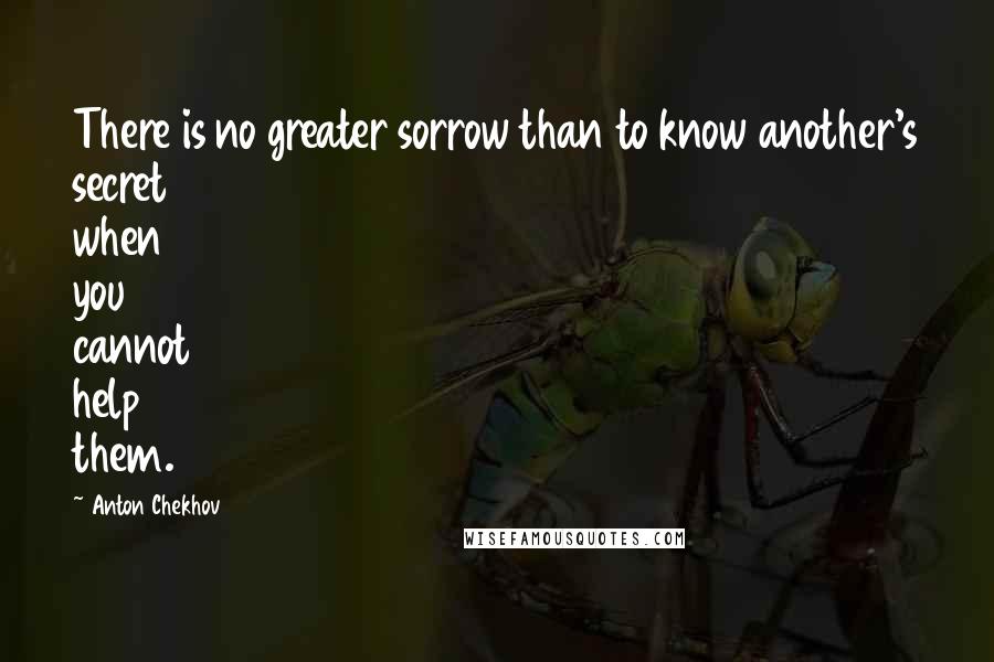 Anton Chekhov Quotes: There is no greater sorrow than to know another's secret when you cannot help them.