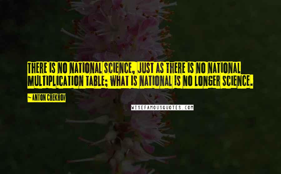 Anton Chekhov Quotes: There is no national science, just as there is no national multiplication table; what is national is no longer science.