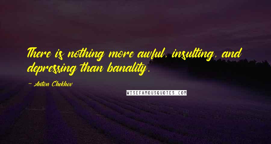 Anton Chekhov Quotes: There is nothing more awful, insulting, and depressing than banality.