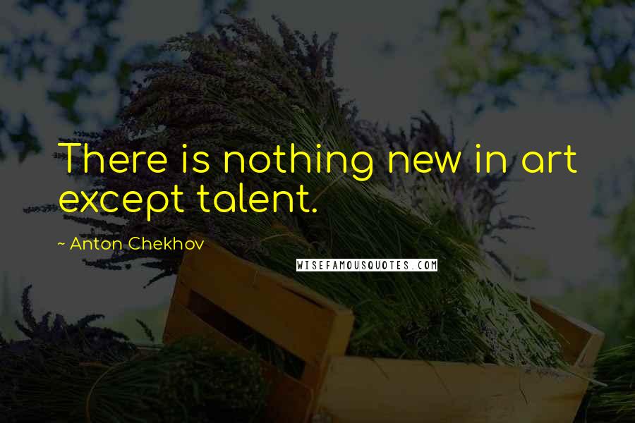 Anton Chekhov Quotes: There is nothing new in art except talent.