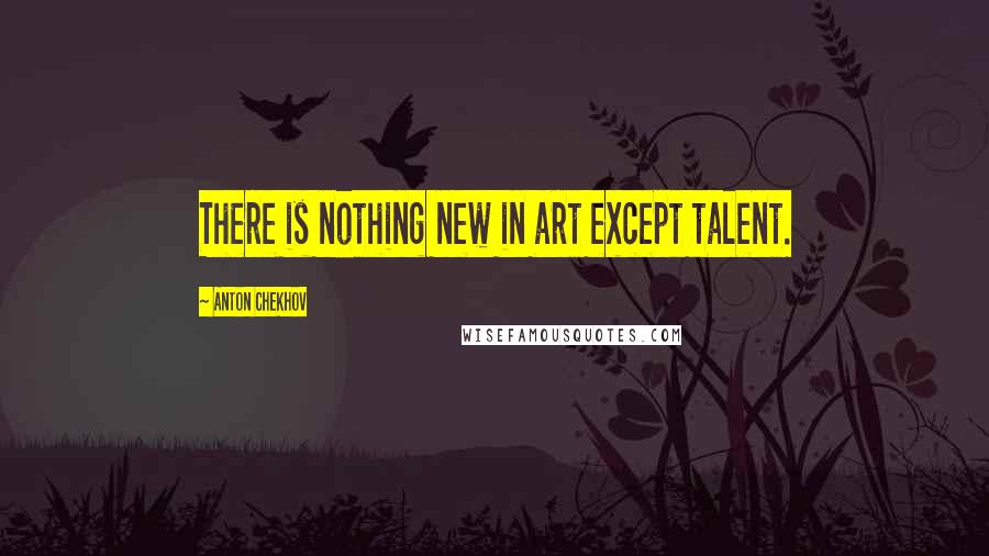 Anton Chekhov Quotes: There is nothing new in art except talent.