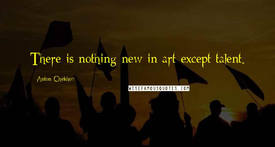 Anton Chekhov Quotes: There is nothing new in art except talent.