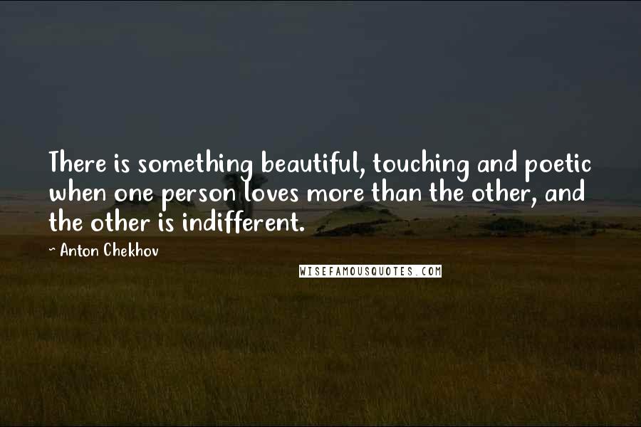 Anton Chekhov Quotes: There is something beautiful, touching and poetic when one person loves more than the other, and the other is indifferent.