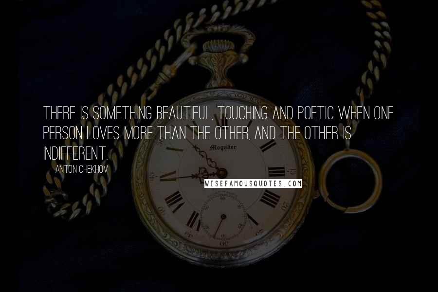 Anton Chekhov Quotes: There is something beautiful, touching and poetic when one person loves more than the other, and the other is indifferent.