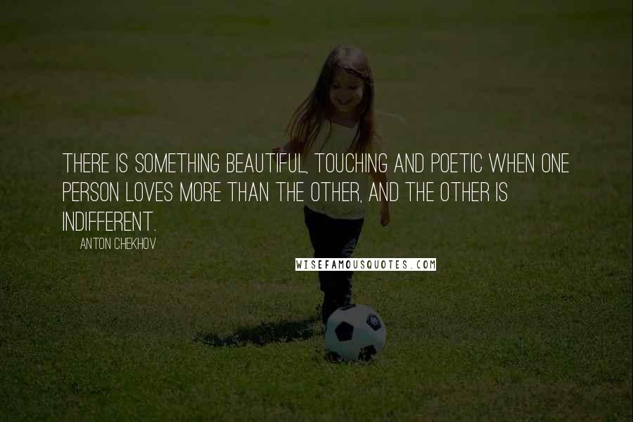 Anton Chekhov Quotes: There is something beautiful, touching and poetic when one person loves more than the other, and the other is indifferent.