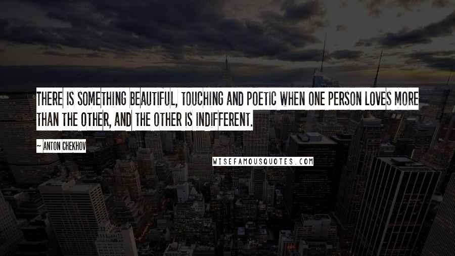 Anton Chekhov Quotes: There is something beautiful, touching and poetic when one person loves more than the other, and the other is indifferent.