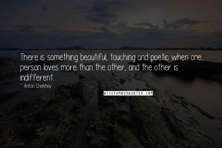 Anton Chekhov Quotes: There is something beautiful, touching and poetic when one person loves more than the other, and the other is indifferent.