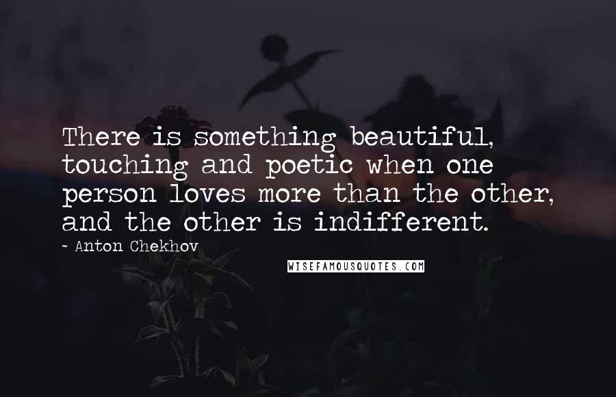 Anton Chekhov Quotes: There is something beautiful, touching and poetic when one person loves more than the other, and the other is indifferent.