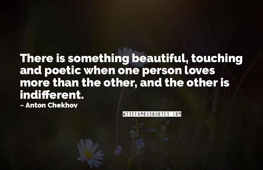 Anton Chekhov Quotes: There is something beautiful, touching and poetic when one person loves more than the other, and the other is indifferent.