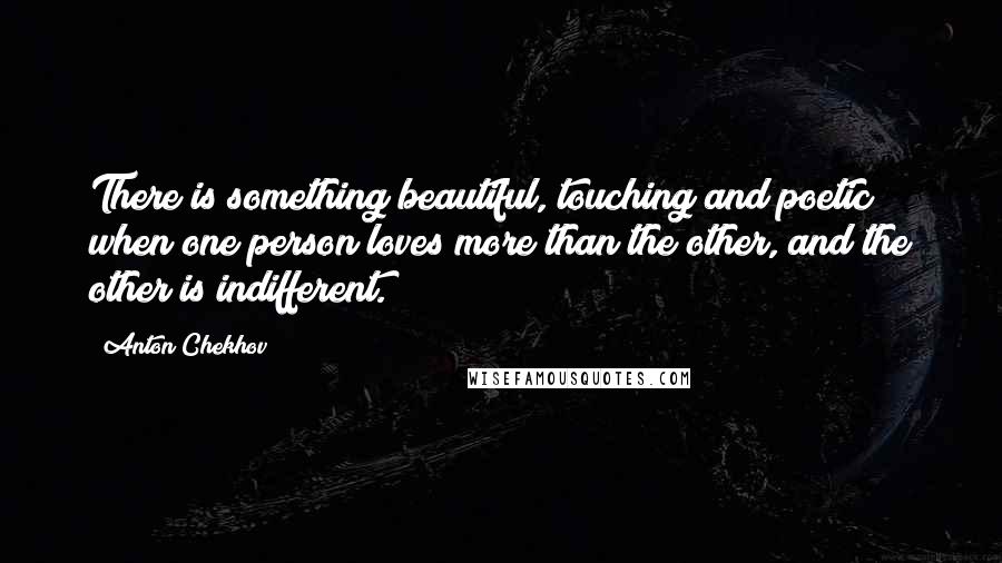 Anton Chekhov Quotes: There is something beautiful, touching and poetic when one person loves more than the other, and the other is indifferent.