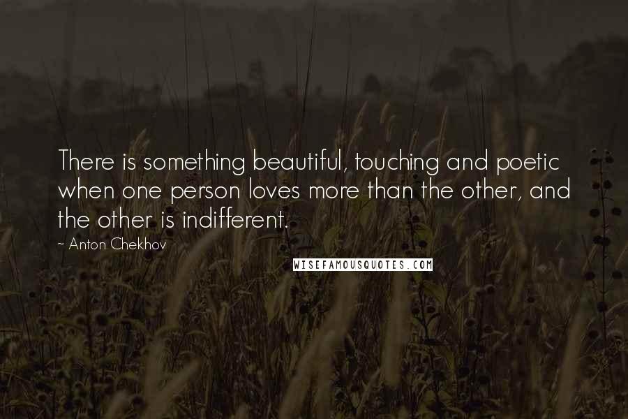 Anton Chekhov Quotes: There is something beautiful, touching and poetic when one person loves more than the other, and the other is indifferent.