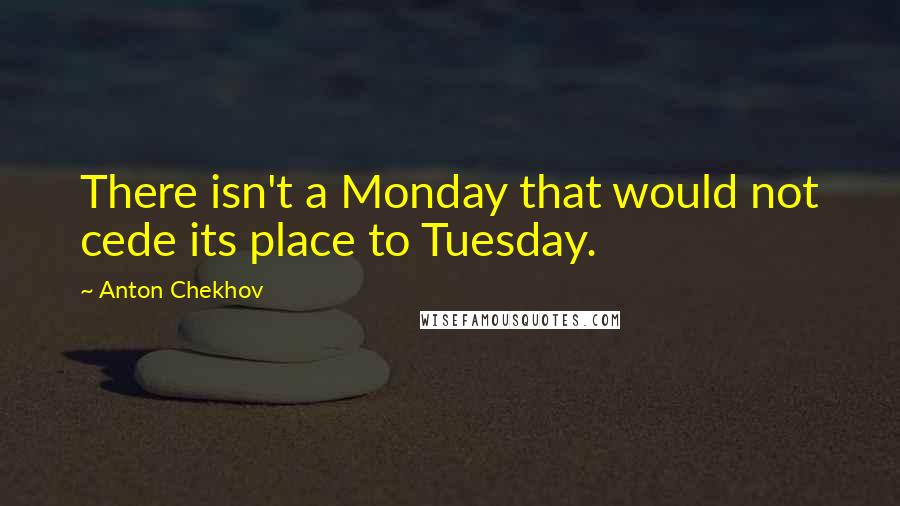 Anton Chekhov Quotes: There isn't a Monday that would not cede its place to Tuesday.