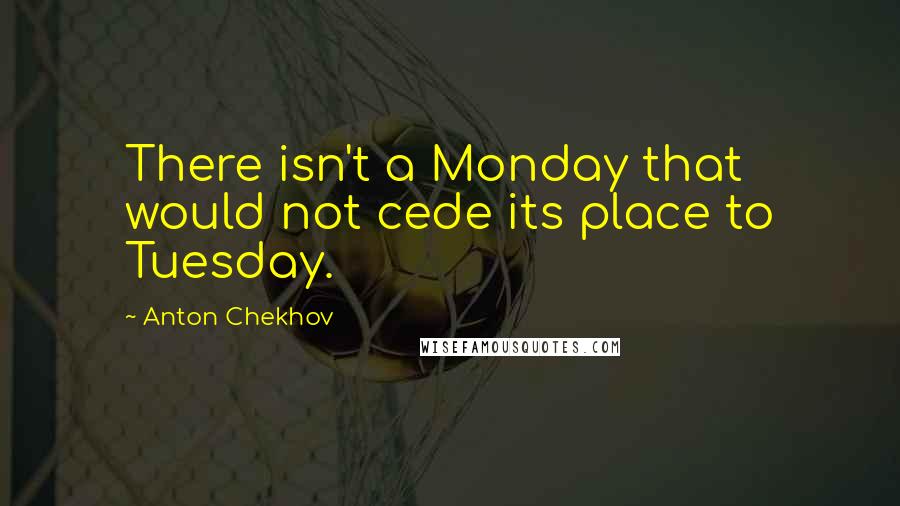 Anton Chekhov Quotes: There isn't a Monday that would not cede its place to Tuesday.