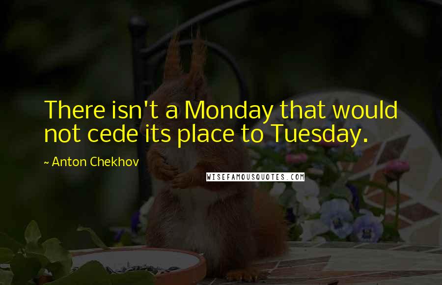 Anton Chekhov Quotes: There isn't a Monday that would not cede its place to Tuesday.