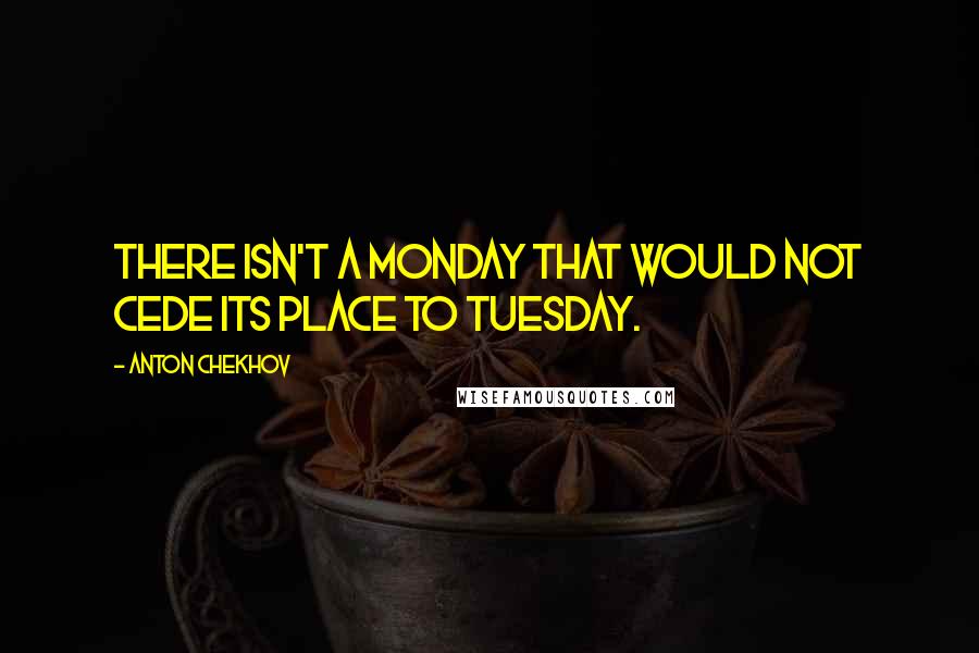 Anton Chekhov Quotes: There isn't a Monday that would not cede its place to Tuesday.