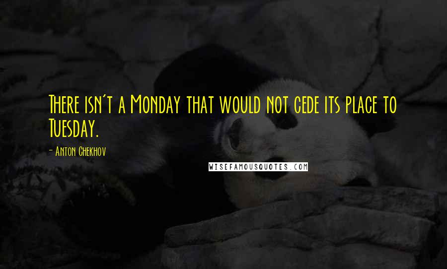 Anton Chekhov Quotes: There isn't a Monday that would not cede its place to Tuesday.