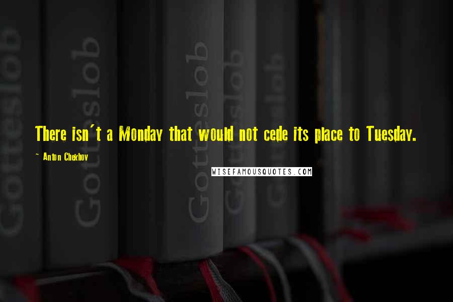 Anton Chekhov Quotes: There isn't a Monday that would not cede its place to Tuesday.