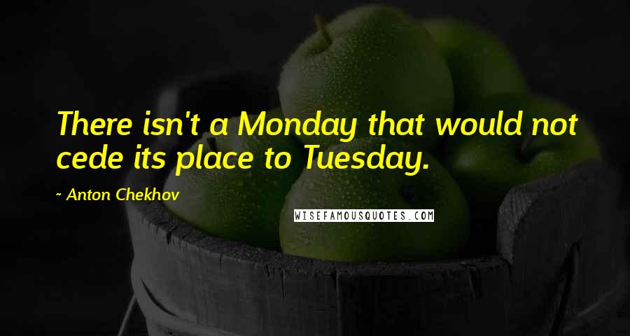 Anton Chekhov Quotes: There isn't a Monday that would not cede its place to Tuesday.