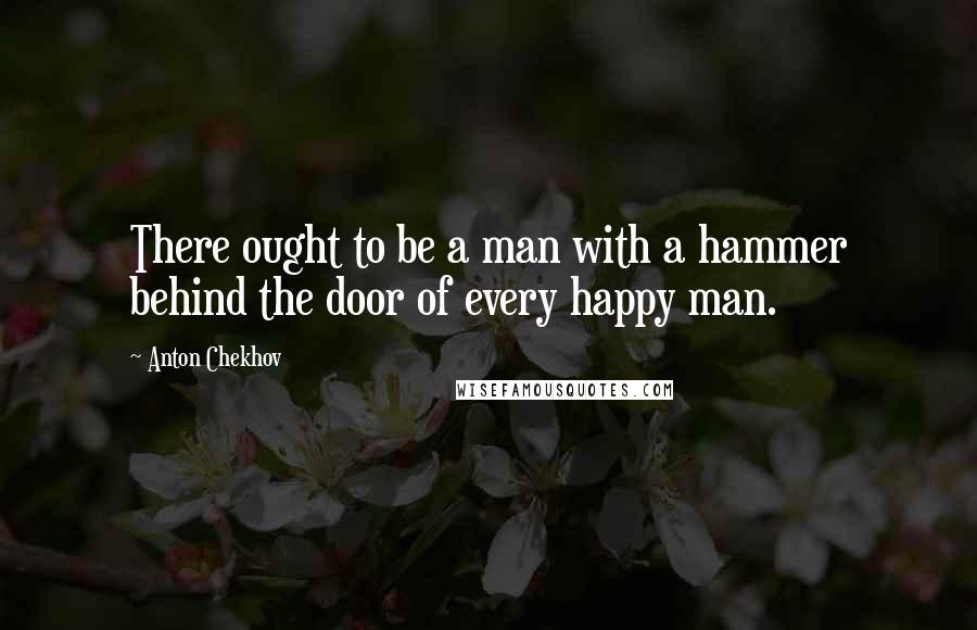 Anton Chekhov Quotes: There ought to be a man with a hammer behind the door of every happy man.