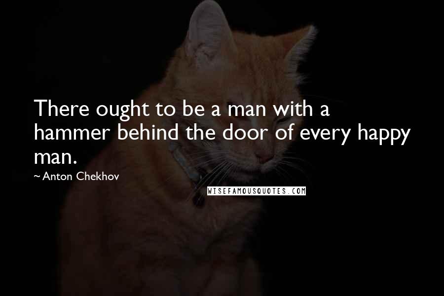 Anton Chekhov Quotes: There ought to be a man with a hammer behind the door of every happy man.