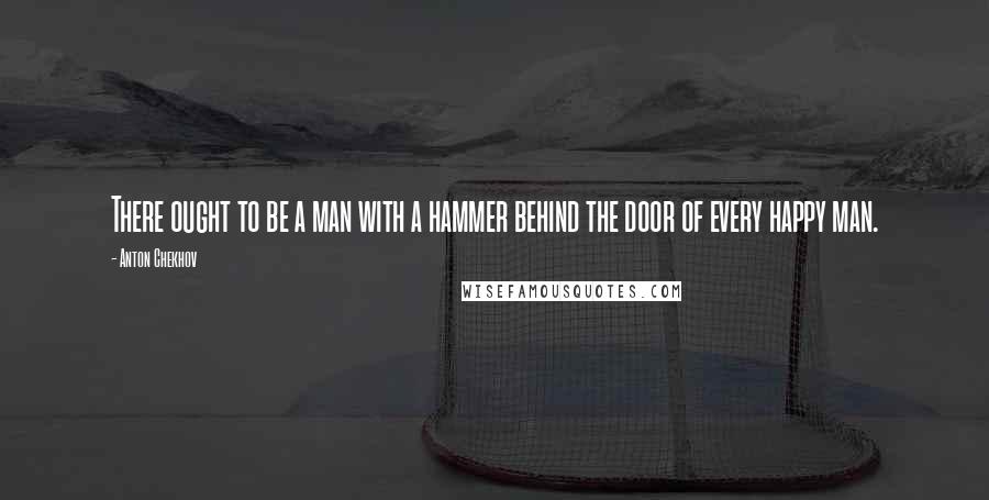 Anton Chekhov Quotes: There ought to be a man with a hammer behind the door of every happy man.