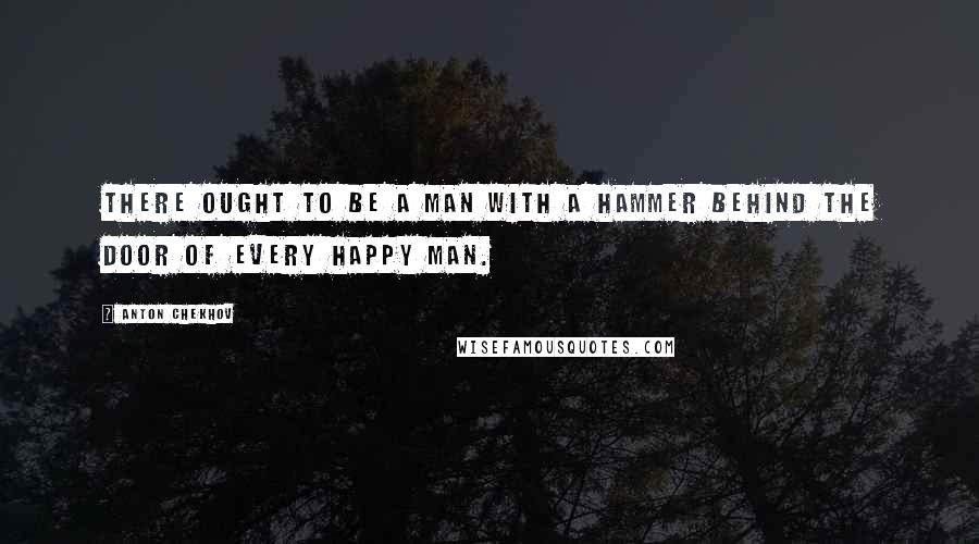 Anton Chekhov Quotes: There ought to be a man with a hammer behind the door of every happy man.