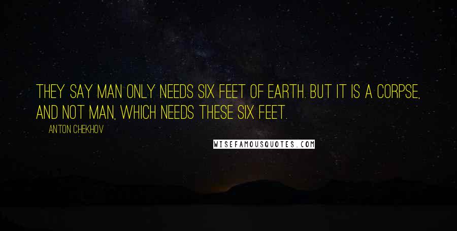 Anton Chekhov Quotes: They say man only needs six feet of Earth. But it is a corpse, and not man, which needs these six feet.