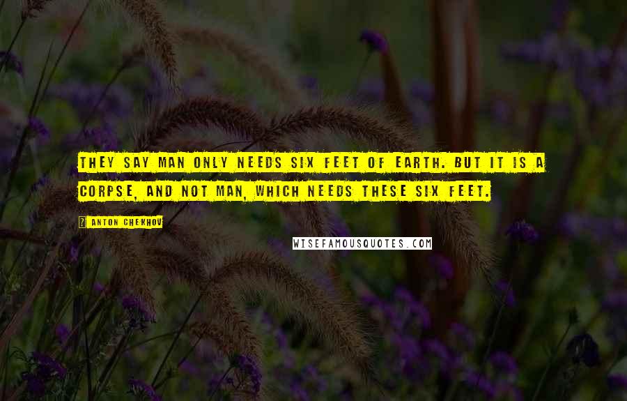 Anton Chekhov Quotes: They say man only needs six feet of Earth. But it is a corpse, and not man, which needs these six feet.