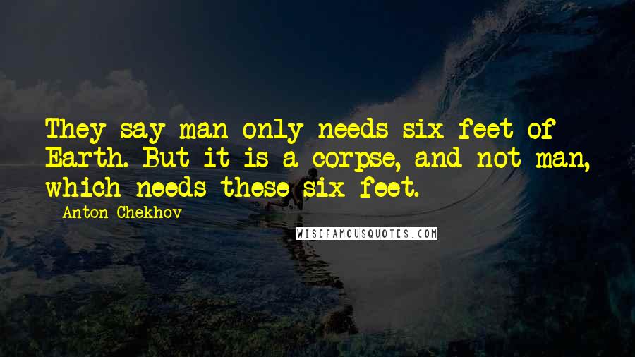 Anton Chekhov Quotes: They say man only needs six feet of Earth. But it is a corpse, and not man, which needs these six feet.