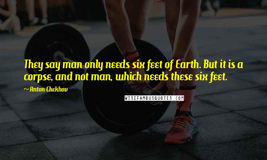 Anton Chekhov Quotes: They say man only needs six feet of Earth. But it is a corpse, and not man, which needs these six feet.