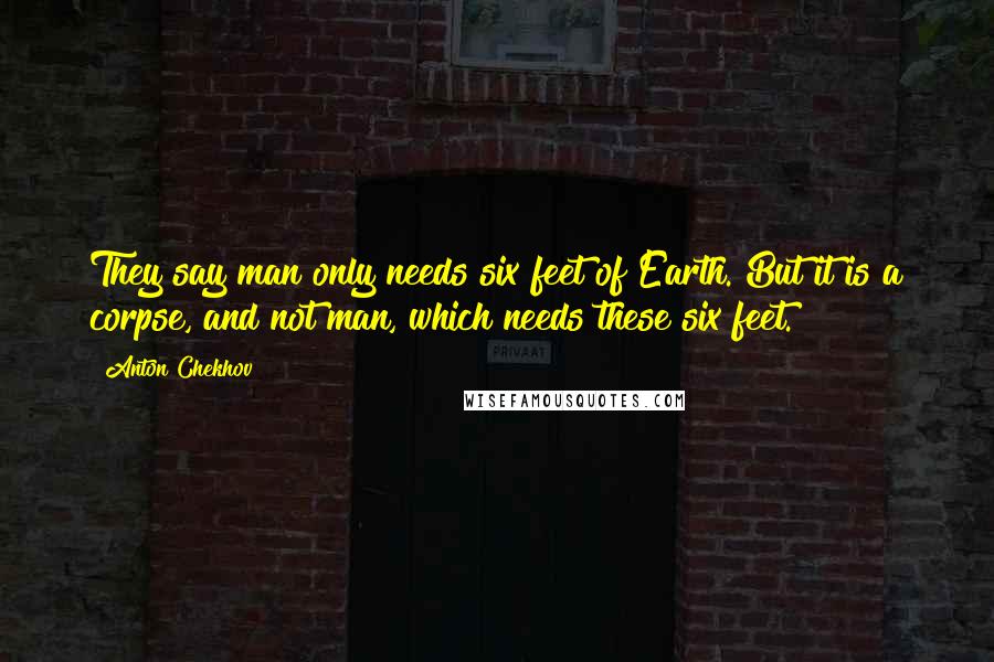 Anton Chekhov Quotes: They say man only needs six feet of Earth. But it is a corpse, and not man, which needs these six feet.