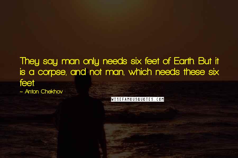 Anton Chekhov Quotes: They say man only needs six feet of Earth. But it is a corpse, and not man, which needs these six feet.