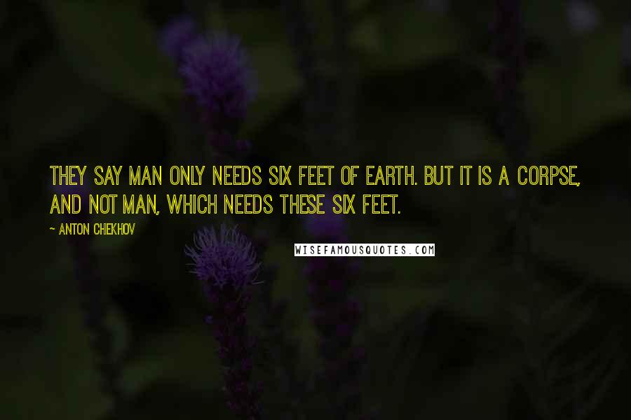 Anton Chekhov Quotes: They say man only needs six feet of Earth. But it is a corpse, and not man, which needs these six feet.