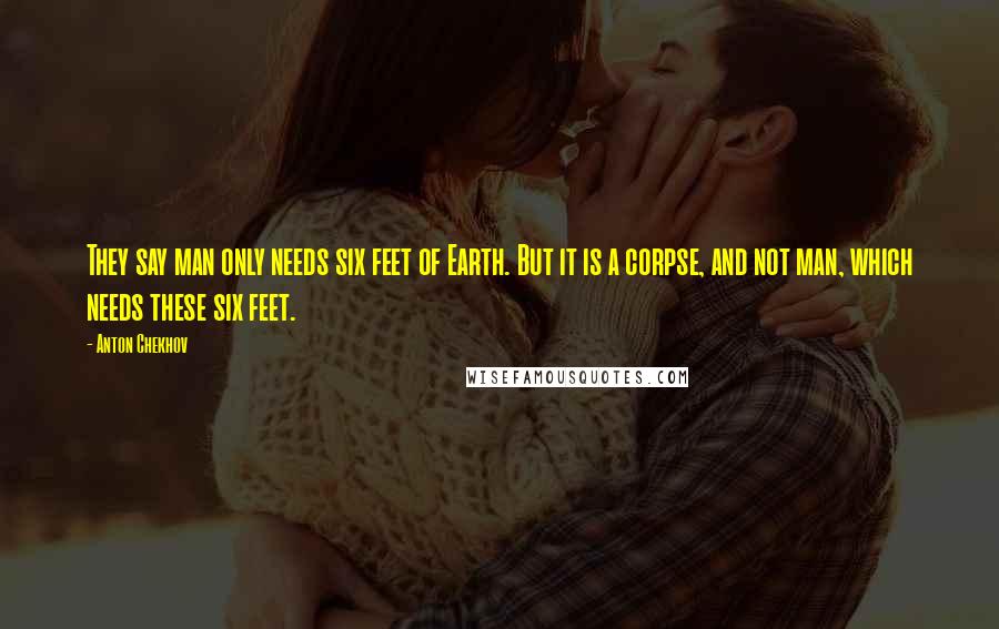 Anton Chekhov Quotes: They say man only needs six feet of Earth. But it is a corpse, and not man, which needs these six feet.