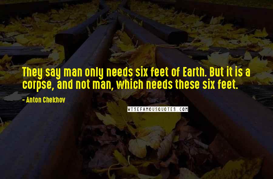Anton Chekhov Quotes: They say man only needs six feet of Earth. But it is a corpse, and not man, which needs these six feet.