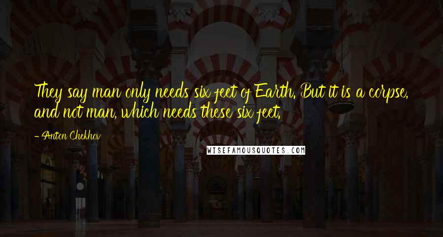 Anton Chekhov Quotes: They say man only needs six feet of Earth. But it is a corpse, and not man, which needs these six feet.