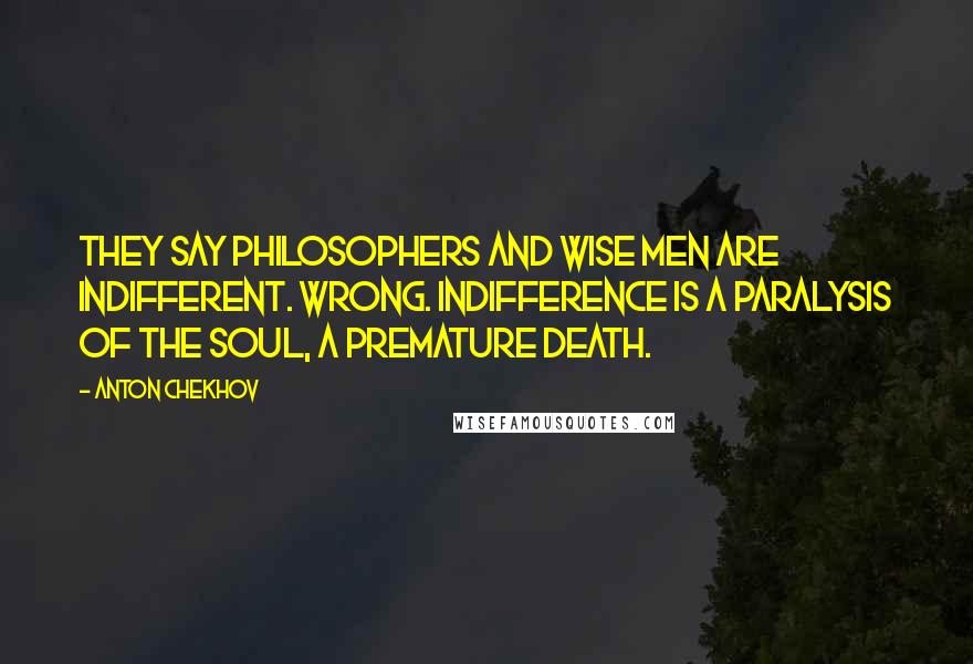 Anton Chekhov Quotes: They say philosophers and wise men are indifferent. Wrong. Indifference is a paralysis of the soul, a premature death.