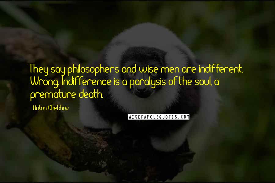 Anton Chekhov Quotes: They say philosophers and wise men are indifferent. Wrong. Indifference is a paralysis of the soul, a premature death.