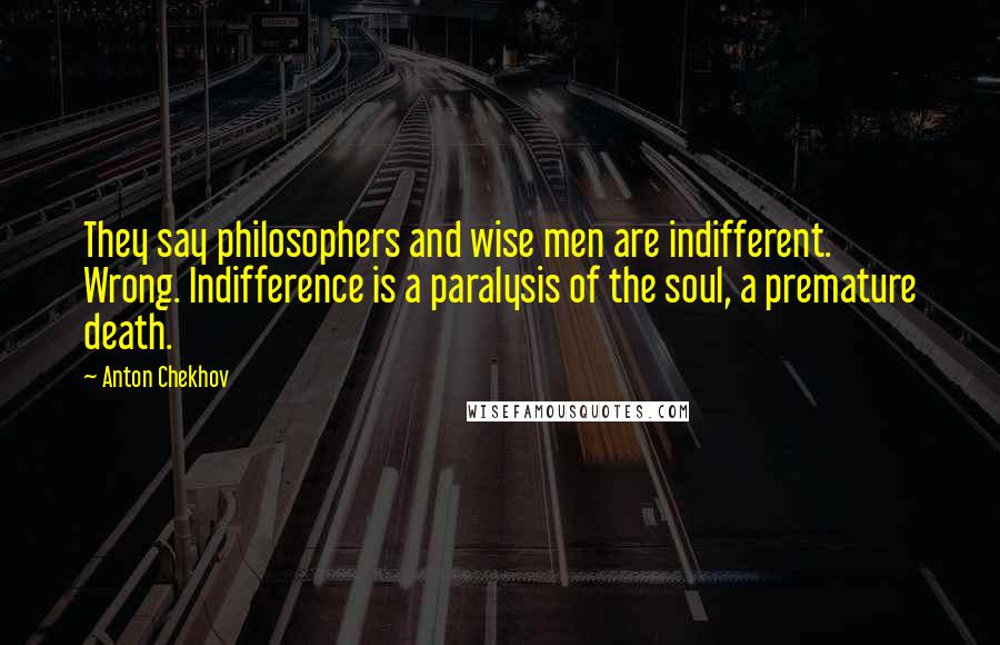 Anton Chekhov Quotes: They say philosophers and wise men are indifferent. Wrong. Indifference is a paralysis of the soul, a premature death.