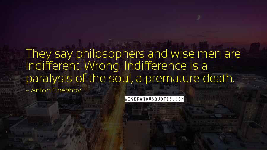 Anton Chekhov Quotes: They say philosophers and wise men are indifferent. Wrong. Indifference is a paralysis of the soul, a premature death.